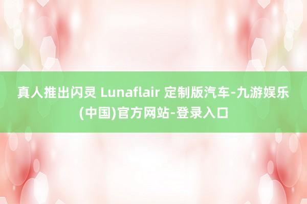 真人推出闪灵 Lunaflair 定制版汽车-九游娱乐(中国)官方网站-登录入口