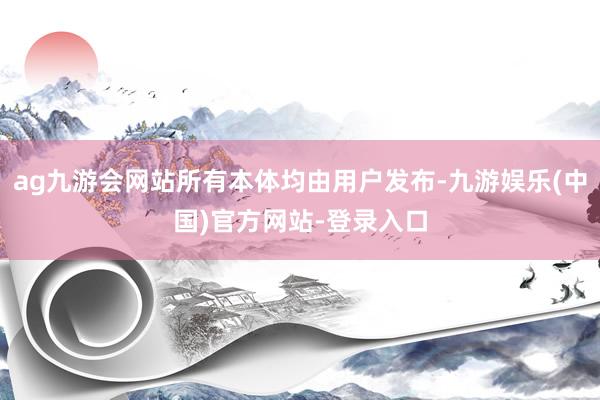 ag九游会网站所有本体均由用户发布-九游娱乐(中国)官方网站-登录入口