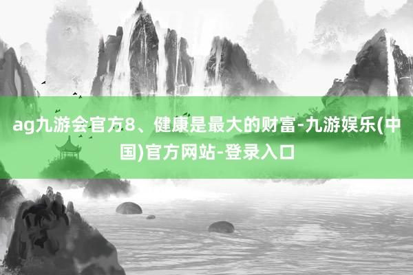 ag九游会官方8、健康是最大的财富-九游娱乐(中国)官方网站-登录入口