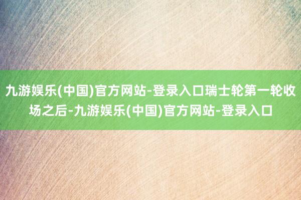 九游娱乐(中国)官方网站-登录入口瑞士轮第一轮收场之后-九游娱乐(中国)官方网站-登录入口