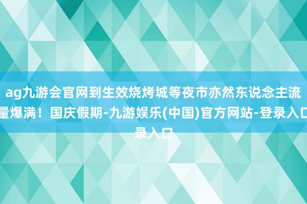 ag九游会官网到生效烧烤城等夜市亦然东说念主流量爆满！国庆假期-九游娱乐(中国)官方网站-登录入口