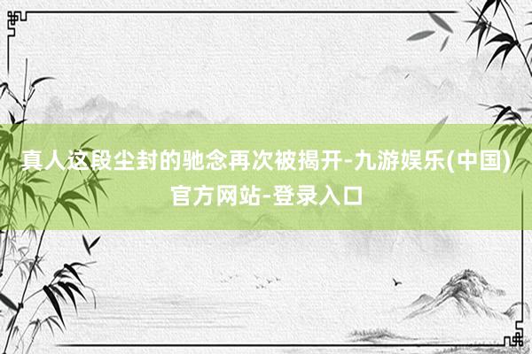 真人这段尘封的驰念再次被揭开-九游娱乐(中国)官方网站-登录入口