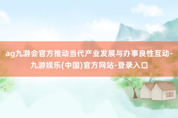 ag九游会官方推动当代产业发展与办事良性互动-九游娱乐(中国)官方网站-登录入口