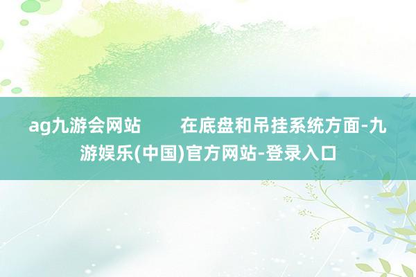 ag九游会网站        在底盘和吊挂系统方面-九游娱乐(中国)官方网站-登录入口