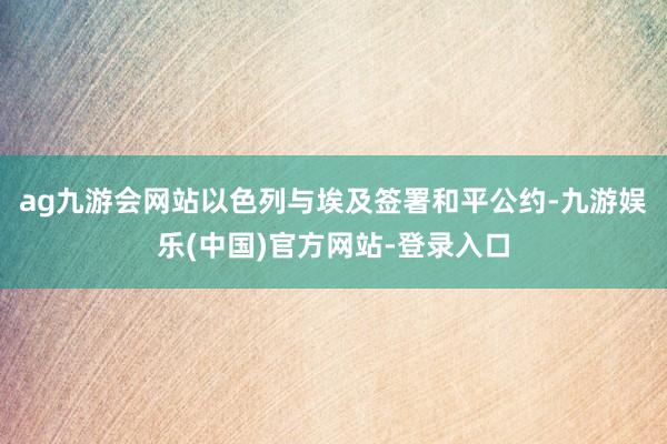 ag九游会网站以色列与埃及签署和平公约-九游娱乐(中国)官方网站-登录入口