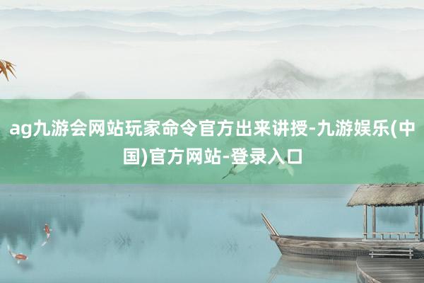 ag九游会网站玩家命令官方出来讲授-九游娱乐(中国)官方网站-登录入口