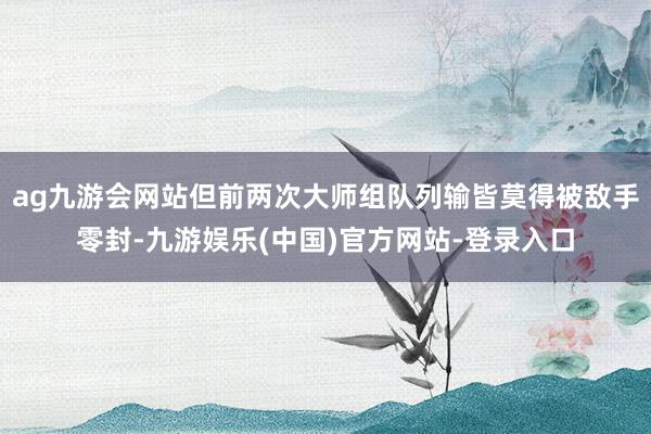 ag九游会网站但前两次大师组队列输皆莫得被敌手零封-九游娱乐(中国)官方网站-登录入口