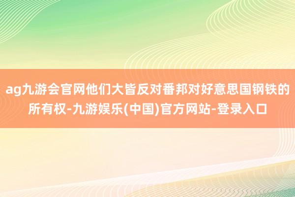 ag九游会官网他们大皆反对番邦对好意思国钢铁的所有权-九游娱乐(中国)官方网站-登录入口