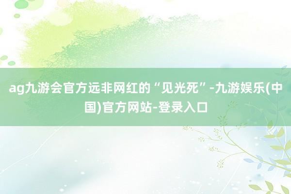 ag九游会官方远非网红的“见光死”-九游娱乐(中国)官方网站-登录入口