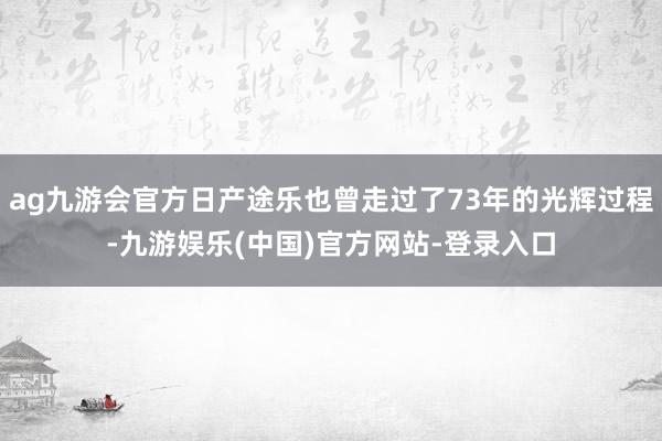 ag九游会官方日产途乐也曾走过了73年的光辉过程-九游娱乐(中国)官方网站-登录入口