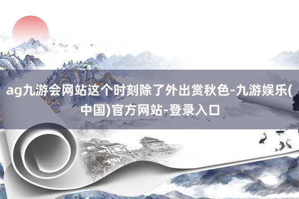 ag九游会网站这个时刻除了外出赏秋色-九游娱乐(中国)官方网站-登录入口