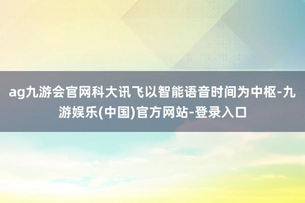 ag九游会官网科大讯飞以智能语音时间为中枢-九游娱乐(中国)官方网站-登录入口