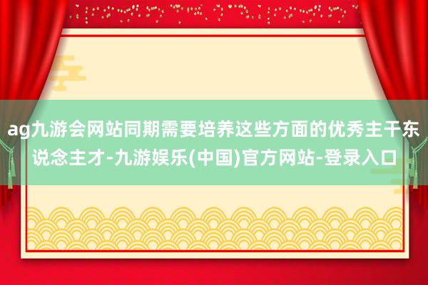 ag九游会网站同期需要培养这些方面的优秀主干东说念主才-九游娱乐(中国)官方网站-登录入口