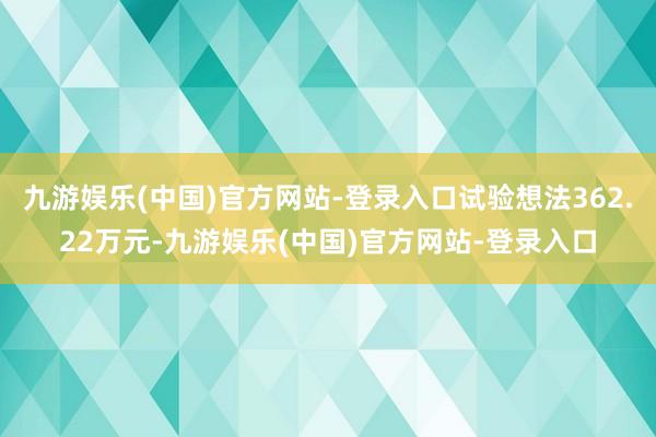 九游娱乐(中国)官方网站-登录入口试验想法362.22万元-九游娱乐(中国)官方网站-登录入口