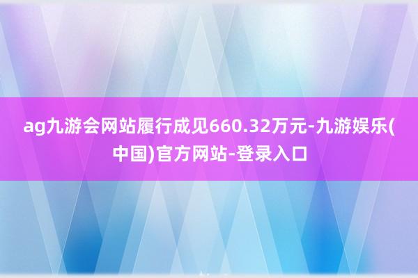 ag九游会网站履行成见660.32万元-九游娱乐(中国)官方网站-登录入口