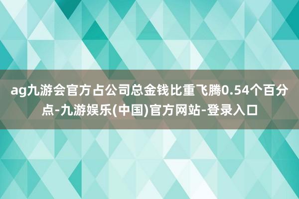 ag九游会官方占公司总金钱比重飞腾0.54个百分点-九游娱乐(中国)官方网站-登录入口