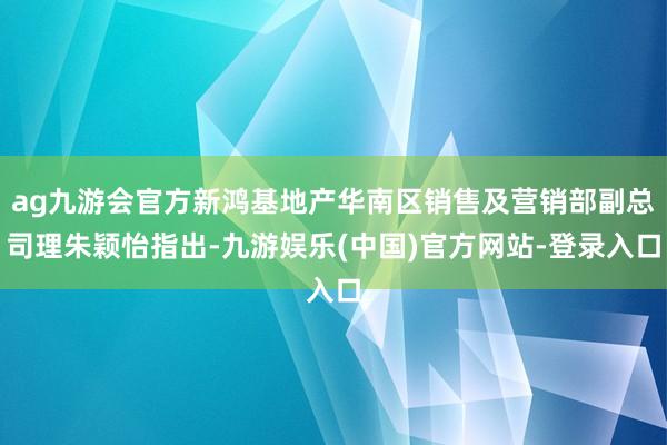 ag九游会官方新鸿基地产华南区销售及营销部副总司理朱颖怡指出-九游娱乐(中国)官方网站-登录入口