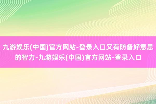 九游娱乐(中国)官方网站-登录入口又有防备好意思的智力-九游娱乐(中国)官方网站-登录入口