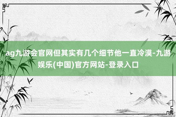 ag九游会官网但其实有几个细节他一直冷漠-九游娱乐(中国)官方网站-登录入口