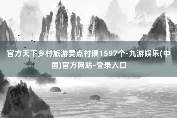 官方天下乡村旅游要点村镇1597个-九游娱乐(中国)官方网站