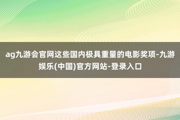 ag九游会官网这些国内极具重量的电影奖项-九游娱乐(中国)官方网站-登录入口