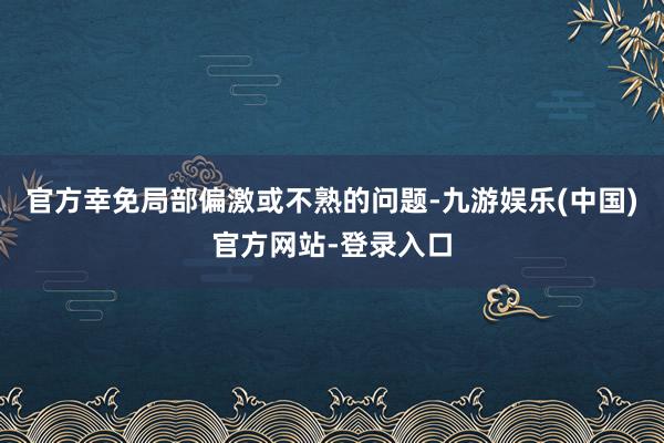 官方幸免局部偏激或不熟的问题-九游娱乐(中国)官方网站-登录入口