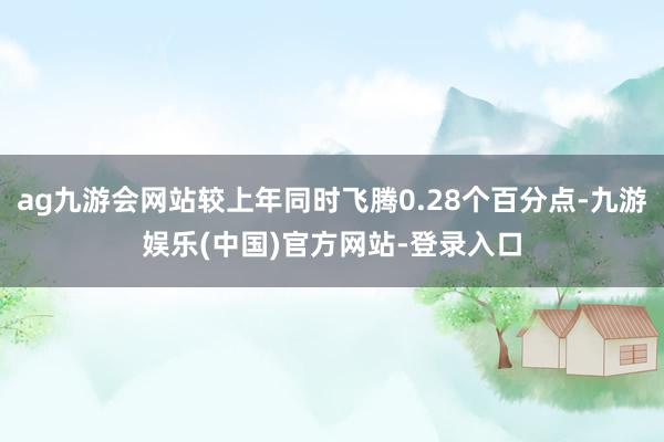 ag九游会网站较上年同时飞腾0.28个百分点-九游娱乐(中国