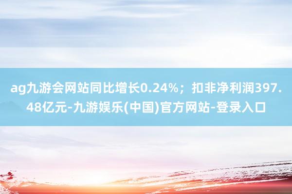 ag九游会网站同比增长0.24%；扣非净利润397.48亿元