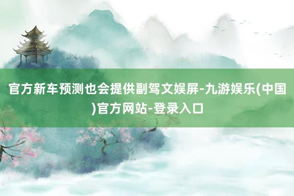 官方新车预测也会提供副驾文娱屏-九游娱乐(中国)官方网站-登录入口