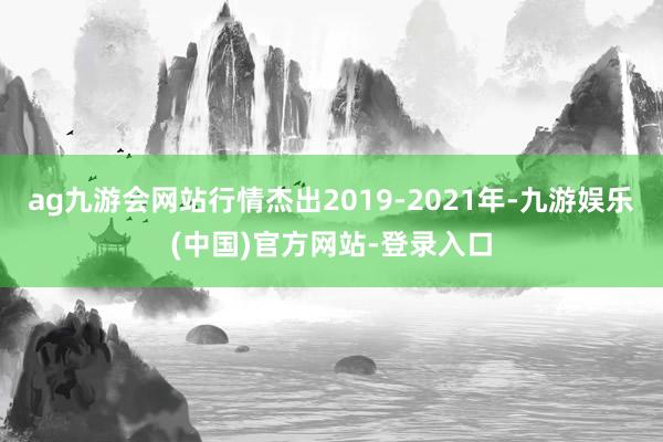 ag九游会网站行情杰出2019-2021年-九游娱乐(中国)