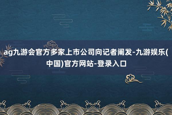 ag九游会官方多家上市公司向记者阐发-九游娱乐(中国)官方网站-登录入口