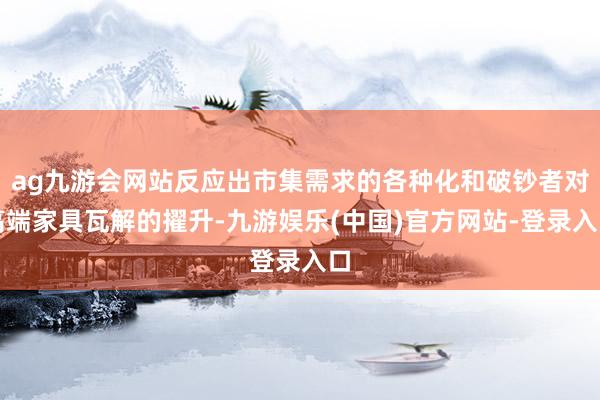 ag九游会网站反应出市集需求的各种化和破钞者对高端家具瓦解的