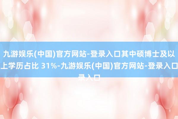 九游娱乐(中国)官方网站-登录入口其中硕博士及以上学历占比 31%-九游娱乐(中国)官方网站-登录入口