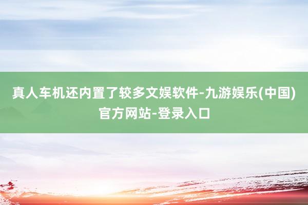 真人车机还内置了较多文娱软件-九游娱乐(中国)官方网站-登录入口