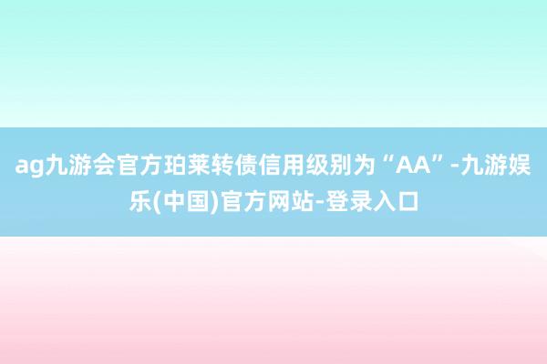 ag九游会官方珀莱转债信用级别为“AA”-九游娱乐(中国)官方网站-登录入口