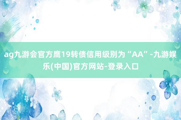 ag九游会官方鹰19转债信用级别为“AA”-九游娱乐(中国)