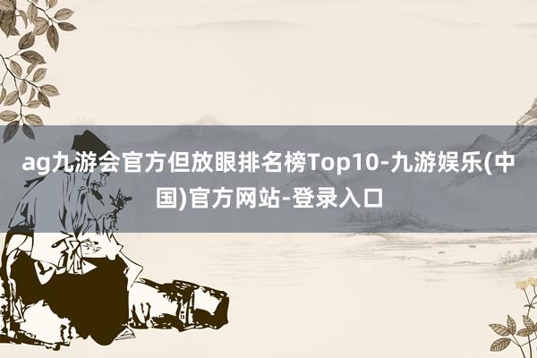 ag九游会官方但放眼排名榜Top10-九游娱乐(中国)官方网站-登录入口