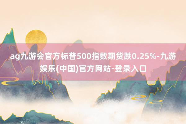 ag九游会官方标普500指数期货跌0.25%-九游娱乐(中国