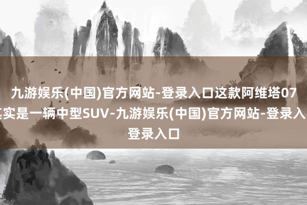 九游娱乐(中国)官方网站-登录入口这款阿维塔07其实是一辆中型SUV-九游娱乐(中国)官方网站-登录入口