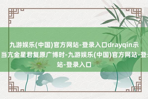 九游娱乐(中国)官方网站-登录入口drayqin示意：“当亢金星君复原广博时-九游娱乐(中国)官方网站-登录入口