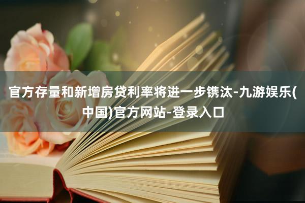 官方存量和新增房贷利率将进一步镌汰-九游娱乐(中国)官方网站-登录入口