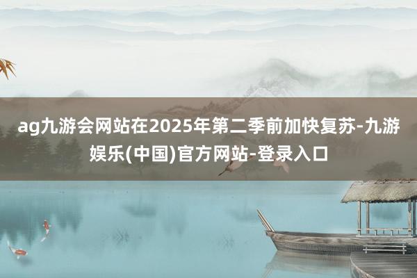 ag九游会网站在2025年第二季前加快复苏-九游娱乐(中国)