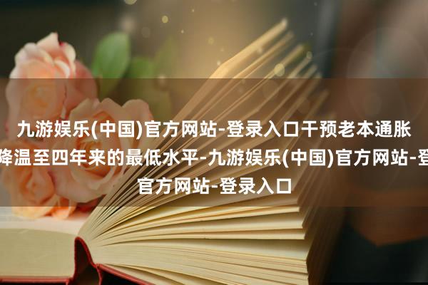 九游娱乐(中国)官方网站-登录入口干预老本通胀进一步降温至四年来的最低水平-九游娱乐(中国)官方网站-登录入口