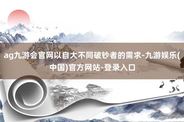 ag九游会官网以自大不同破钞者的需求-九游娱乐(中国)官方网站-登录入口