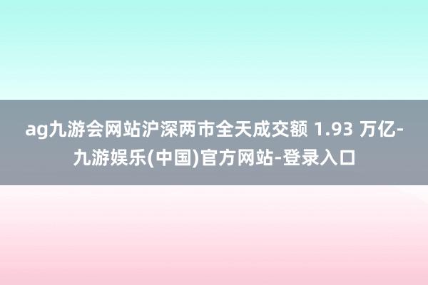 ag九游会网站沪深两市全天成交额 1.93 万亿-九游娱乐(中国)官方网站-登录入口