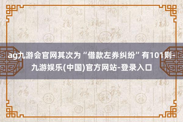 ag九游会官网其次为“借款左券纠纷”有101则-九游娱乐(中国)官方网站-登录入口