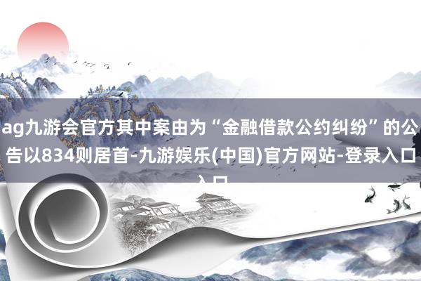 ag九游会官方其中案由为“金融借款公约纠纷”的公告以834则居首-九游娱乐(中国)官方网站-登录入口