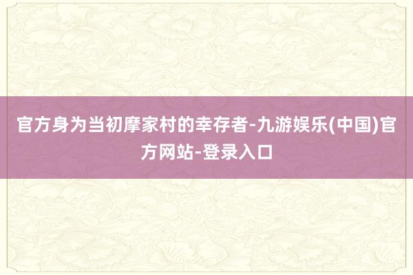 官方身为当初摩家村的幸存者-九游娱乐(中国)官方网站-登录入口