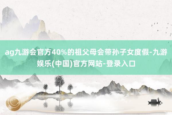 ag九游会官方40%的祖父母会带孙子女度假-九游娱乐(中国)官方网站-登录入口