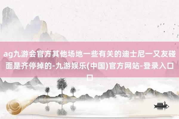 ag九游会官方其他场地一些有关的迪士尼一又友碰面是齐停掉的-九游娱乐(中国)官方网站-登录入口